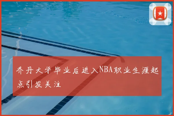 乔丹大学毕业后进入NBA职业生涯起点引发关注