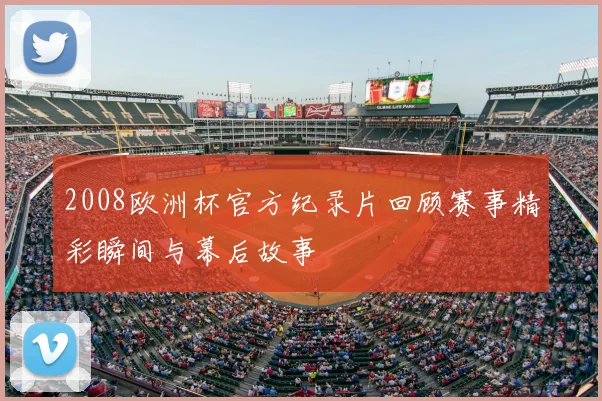 2008欧洲杯官方纪录片回顾赛事精彩瞬间与幕后故事