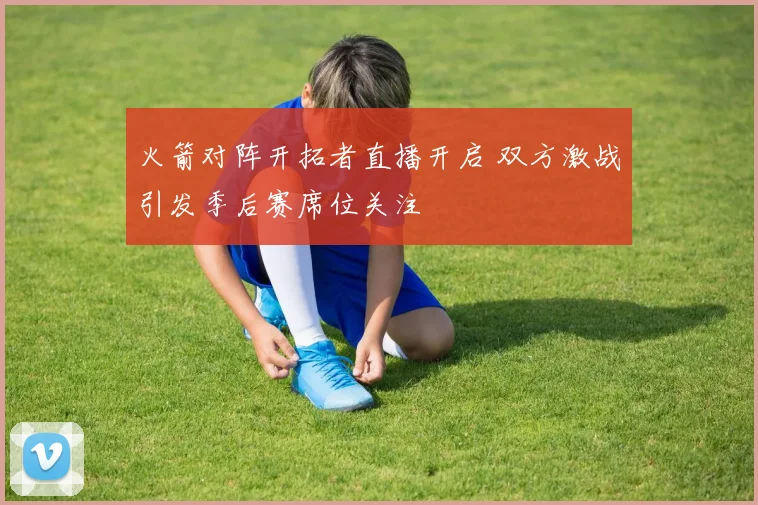 火箭对阵开拓者直播开启 双方激战引发季后赛席位关注