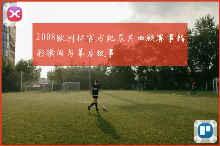 2008欧洲杯官方纪录片回顾赛事精彩瞬间与幕后故事