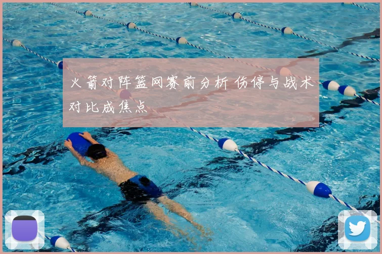火箭对阵篮网赛前分析 伤停与战术对比成焦点