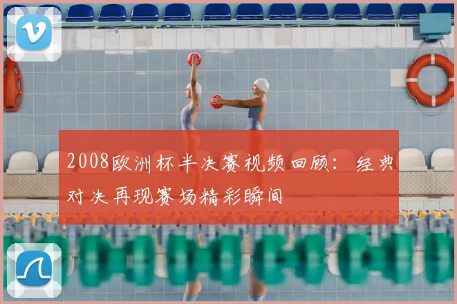 2008欧洲杯半决赛视频回顾:经典对决再现赛场精彩瞬间