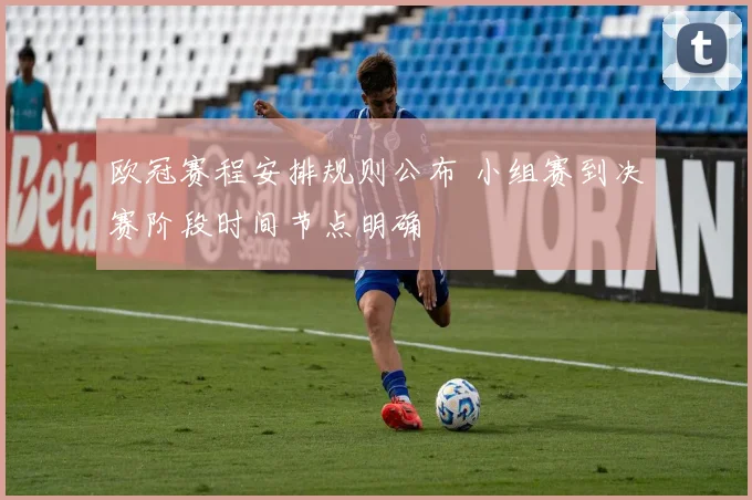欧冠赛程安排规则公布 小组赛到决赛阶段时间节点明确