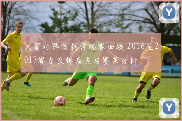火箭对阵马刺常规赛回顾 2016至2017赛季交锋看点与赛果分析