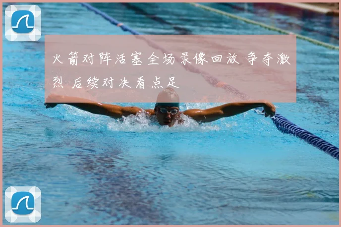 火箭对阵活塞全场录像回放 争夺激烈 后续对决看点足