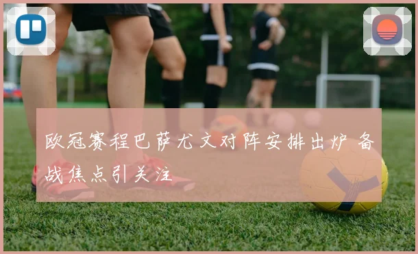 欧冠赛程巴萨尤文对阵安排出炉 备战焦点引关注