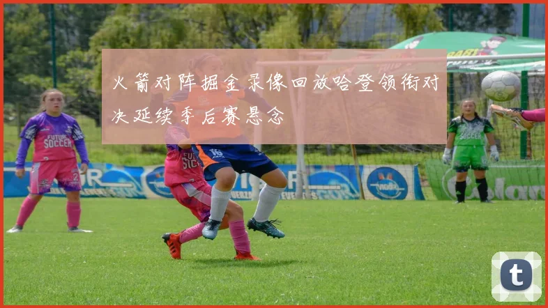 火箭对阵掘金录像回放哈登领衔对决延续季后赛悬念