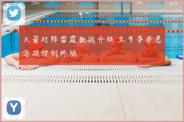 火箭对阵雷霆激战升级 末节争夺悬念延续到终场