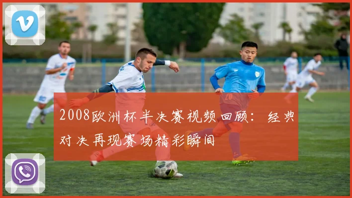 2008欧洲杯半决赛视频回顾:经典对决再现赛场精彩瞬间