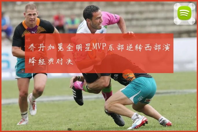 乔丹加冕全明星MVP东部逆转西部演绎经典对决