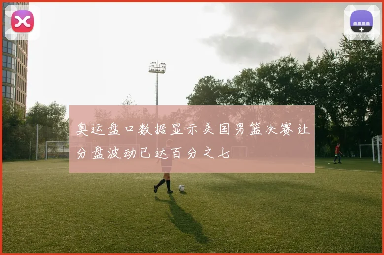 奥运盘口数据显示美国男篮决赛让分盘波动已达百分之七