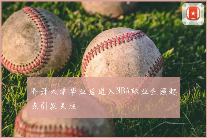 乔丹大学毕业后进入NBA职业生涯起点引发关注