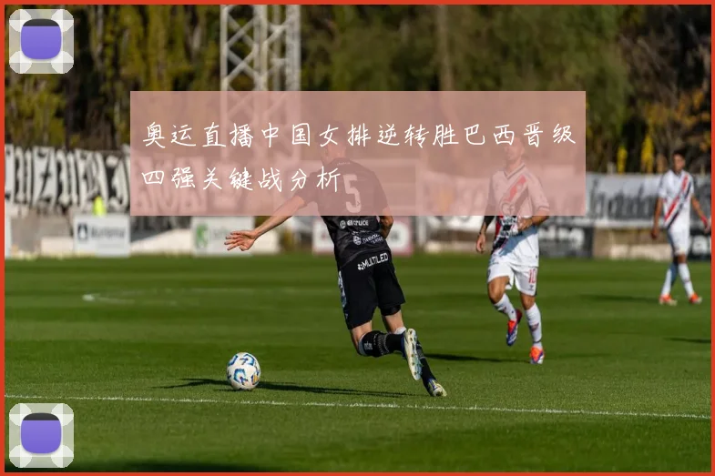 奥运直播中国女排逆转胜巴西晋级四强关键战分析