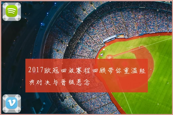 2017欧冠回放赛程回顾带你重温经典对决与晋级悬念