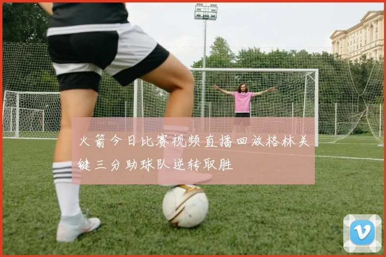 火箭今日比赛视频直播回放格林关键三分助球队逆转取胜