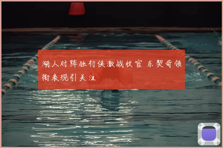 湖人对阵独行侠激战收官 东契奇领衔表现引关注