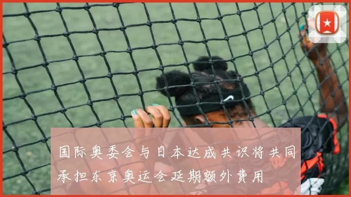 国际奥委会与日本达成共识将共同承担东京奥运会延期额外费用