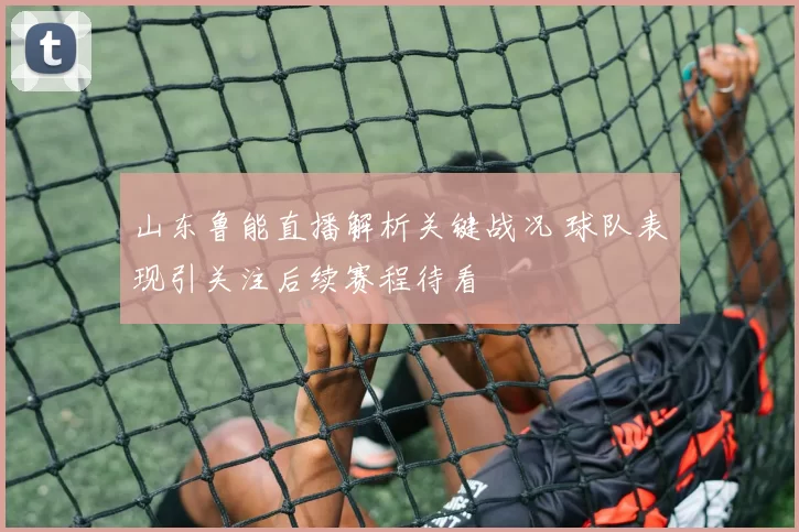 山东鲁能直播解析关键战况 球队表现引关注后续赛程待看
