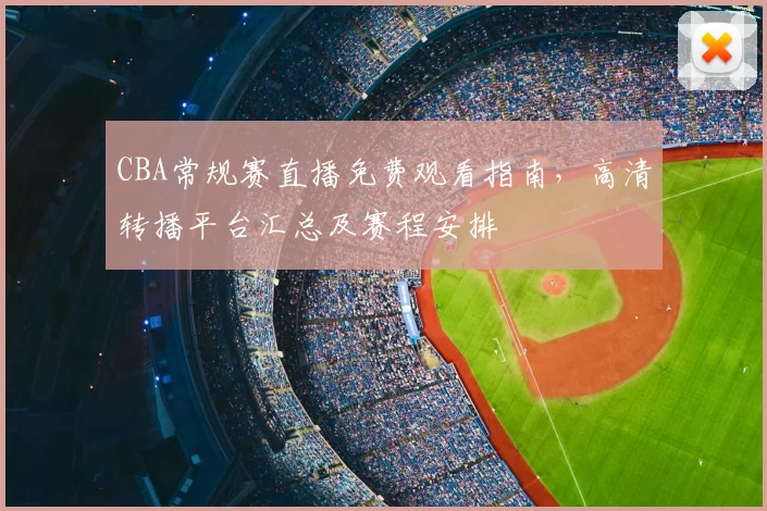 CBA常规赛直播免费观看指南，高清转播平台汇总及赛程安排