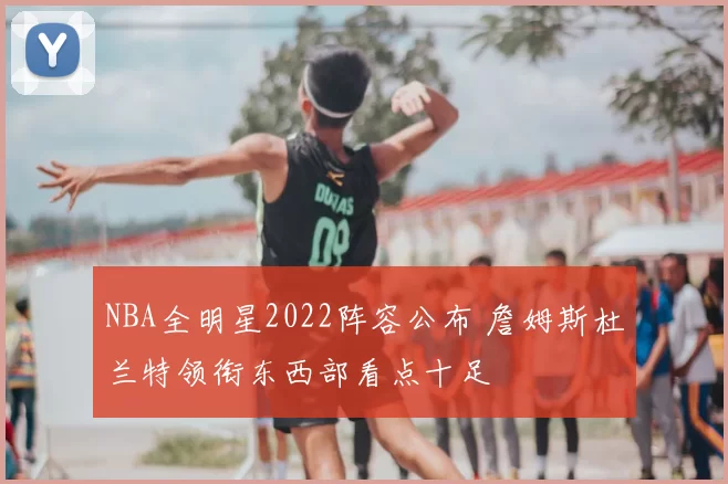 NBA全明星2022阵容公布 詹姆斯杜兰特领衔东西部看点十足