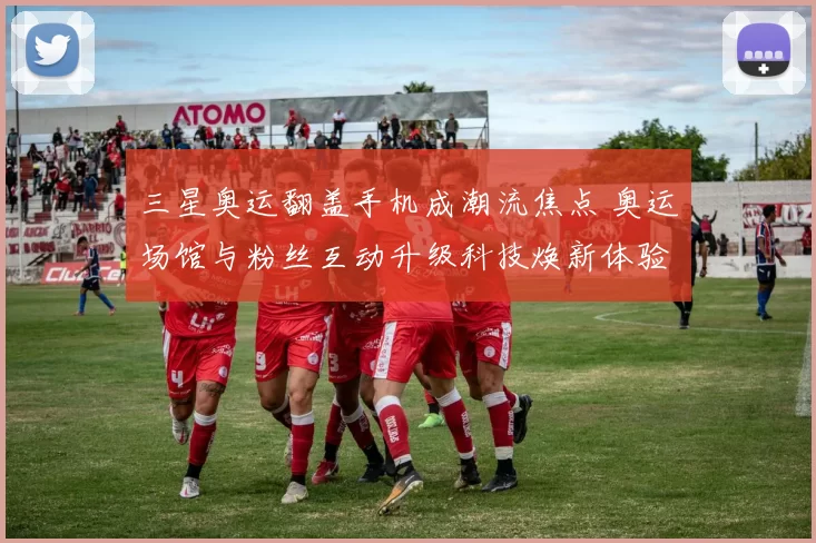 三星奥运翻盖手机成潮流焦点 奥运场馆与粉丝互动升级科技焕新体验