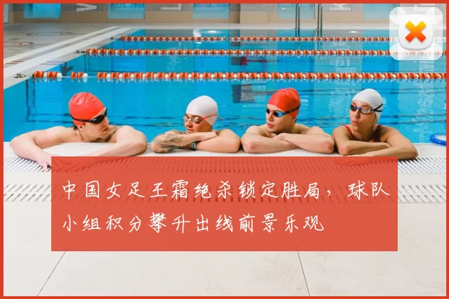 中国女足王霜绝杀锁定胜局，球队小组积分攀升出线前景乐观