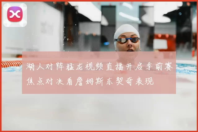 湖人对阵猛龙视频直播开启季前赛焦点对决看詹姆斯东契奇表现
