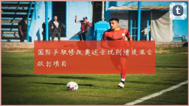 国际乒联修改奥运会规则增设混合双打项目