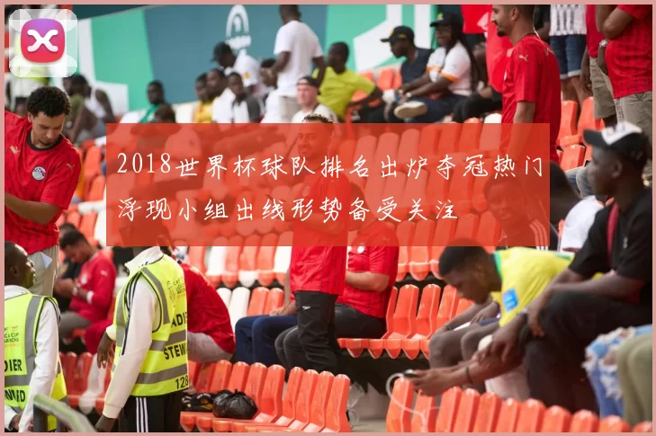 2018世界杯球队排名出炉夺冠热门浮现小组出线形势备受关注