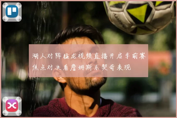 湖人对阵猛龙视频直播开启季前赛焦点对决看詹姆斯东契奇表现