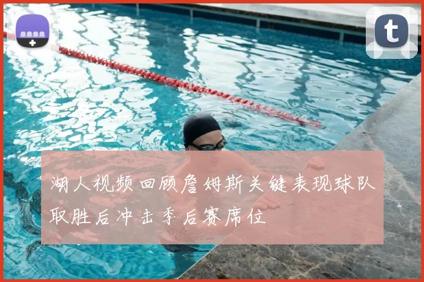湖人视频回顾詹姆斯关键表现球队取胜后冲击季后赛席位