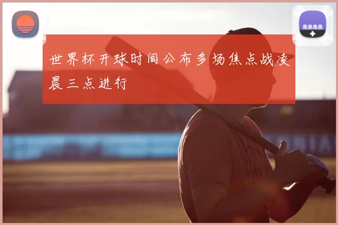 世界杯开球时间公布多场焦点战凌晨三点进行