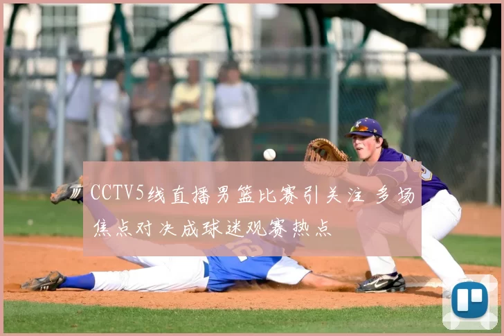 CCTV5线直播男篮比赛引关注 多场焦点对决成球迷观赛热点