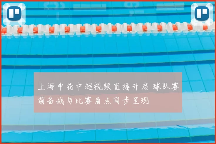 上海申花中超视频直播开启 球队赛前备战与比赛看点同步呈现