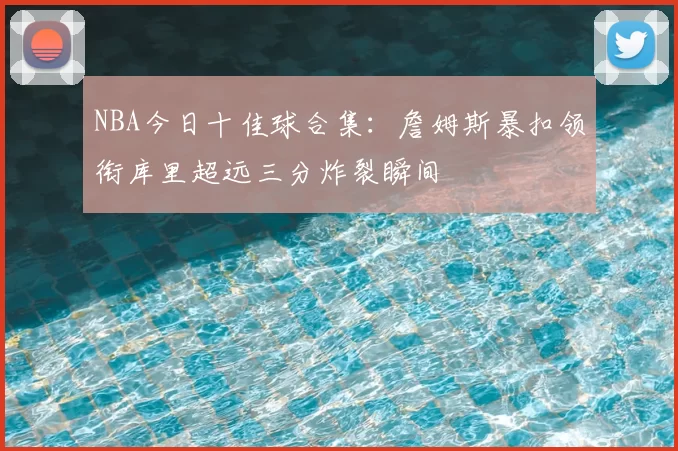 NBA今日十佳球合集：詹姆斯暴扣领衔库里超远三分炸裂瞬间