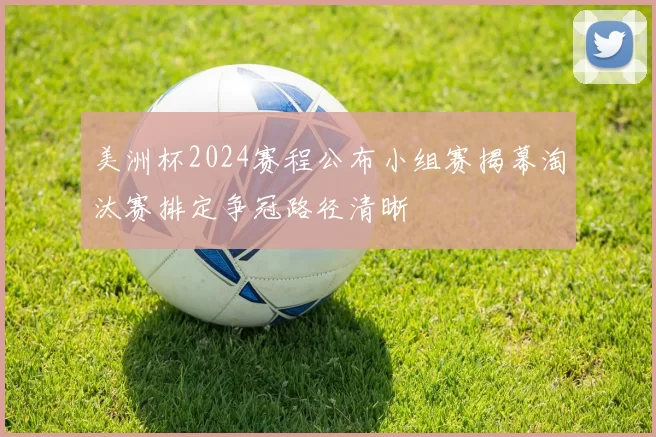 美洲杯2024赛程公布小组赛揭幕淘汰赛排定争冠路径清晰