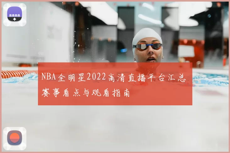 NBA全明星2022高清直播平台汇总 赛事看点与观看指南