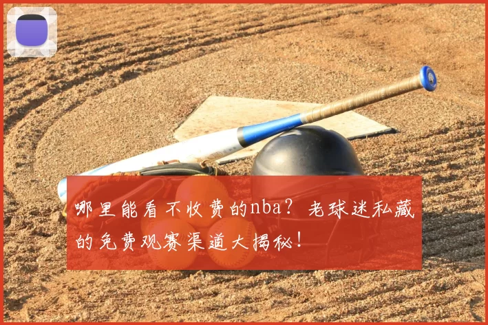 哪里能看不收费的nba？老球迷私藏的免费观赛渠道大揭秘！