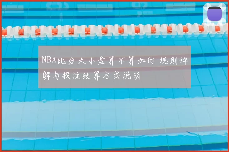 NBA比分大小盘算不算加时 规则详解与投注结算方式说明