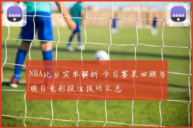 NBA比分实单解析 今日赛果回顾与明日竞彩投注技巧汇总