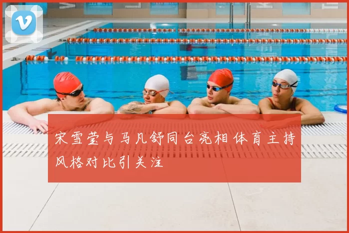 宋雪莹与马凡舒同台亮相 体育主持风格对比引关注