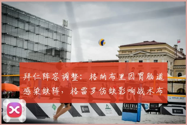 拜仁阵容调整：格纳布里因胃肠道感染缺阵，格雷罗伤缺影响战术布局_进攻_比赛_能力