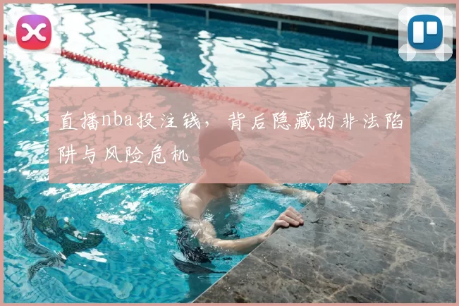 直播nba投注钱，背后隐藏的非法陷阱与风险危机