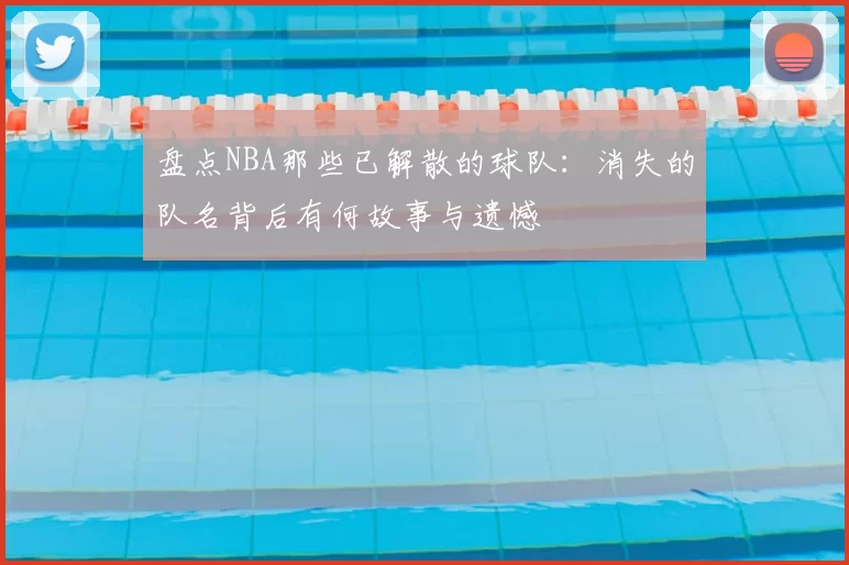 盘点NBA那些已解散的球队：消失的队名背后有何故事与遗憾