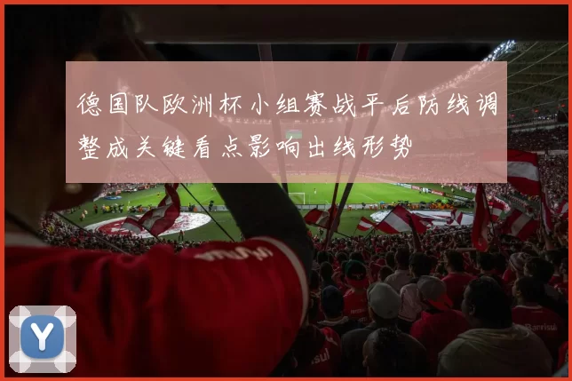 德国队欧洲杯小组赛战平后防线调整成关键看点影响出线形势