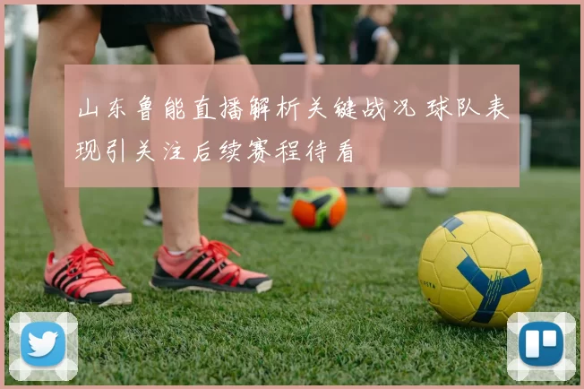 山东鲁能直播解析关键战况 球队表现引关注后续赛程待看