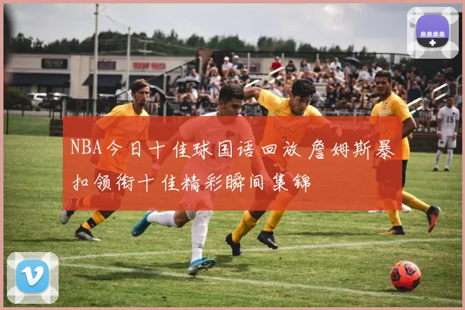 NBA今日十佳球国语回放 詹姆斯暴扣领衔十佳精彩瞬间集锦