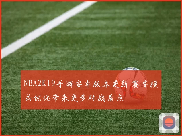 NBA2K19手游安卓版本更新 赛季模式优化带来更多对战看点