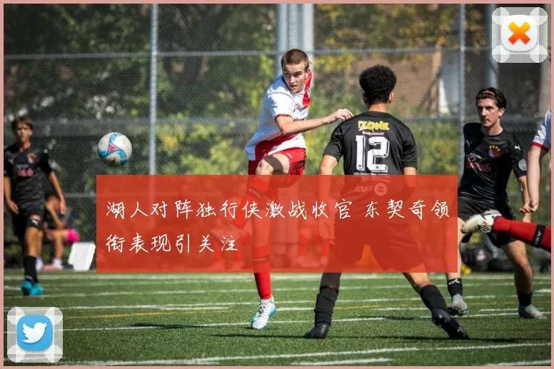 湖人对阵独行侠激战收官 东契奇领衔表现引关注