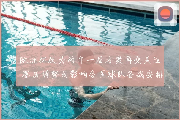 欧洲杯改为两年一届方案再受关注 赛历调整或影响各国球队备战安排